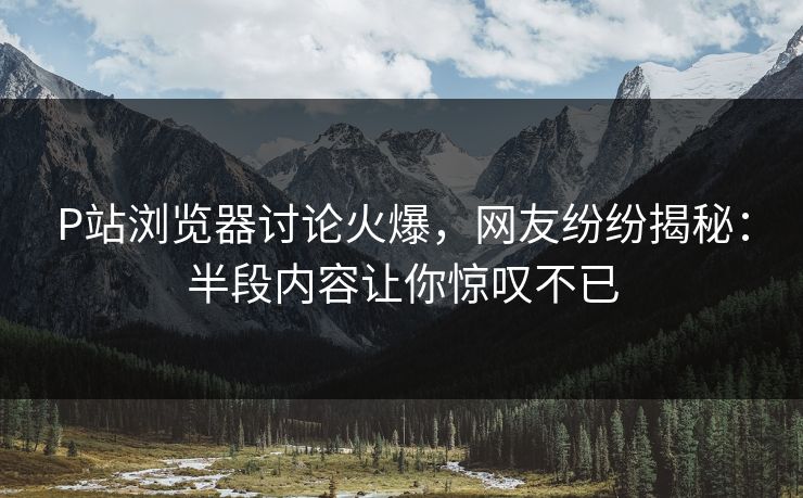 P站浏览器讨论火爆,网友纷纷揭秘:半段内容让你惊叹不已-第1张图片-p站搬运工影视网 | p站网页版推荐站 P站浏览器讨论火爆,网友纷纷揭秘:半段内容让你惊叹不已-第1张图片-p站搬运工影视网 | p站网页版推荐站