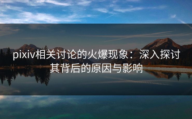 pixiv相关讨论的火爆现象：深入探讨其背后的原因与影响-第1张图片-p站搬运工影视网 | p站网页版推荐站