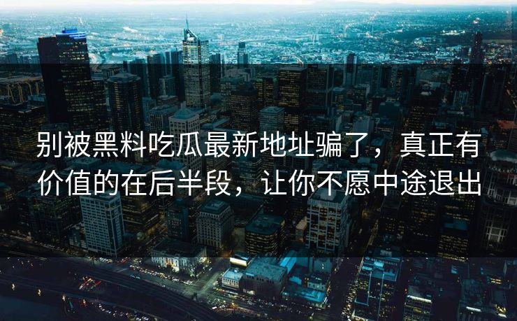 别被黑料吃瓜最新地址骗了，真正有价值的在后半段，让你不愿中途退出-第1张图片-p站搬运工影视网 | p站网页版推荐站