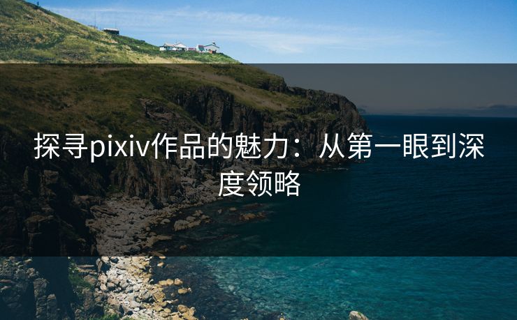 探寻pixiv作品的魅力:从第一眼到深度领略-第1张图片-p站搬运工影视网 | p站网页版推荐站 探寻pixiv作品的魅力:从第一眼到深度领略-第1张图片-p站搬运工影视网 | p站网页版推荐站
