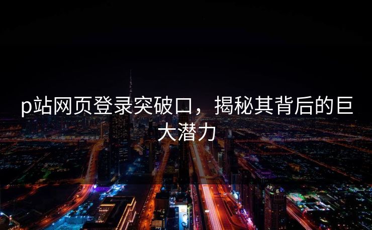p站网页登录突破口,揭秘其背后的巨大潜力-第1张图片-p站搬运工影视网 | p站网页版推荐站 p站网页登录突破口,揭秘其背后的巨大潜力-第1张图片-p站搬运工影视网 | p站网页版推荐站